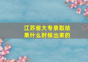 江苏省大专录取结果什么时候出来的