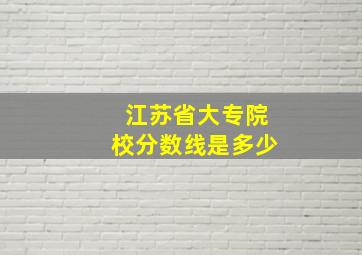 江苏省大专院校分数线是多少