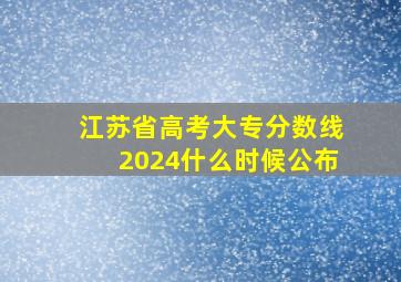 江苏省高考大专分数线2024什么时候公布