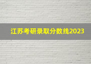 江苏考研录取分数线2023