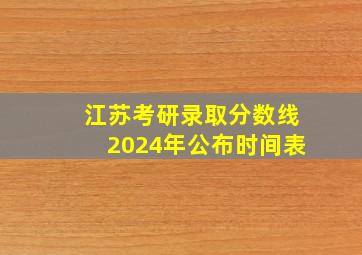 江苏考研录取分数线2024年公布时间表