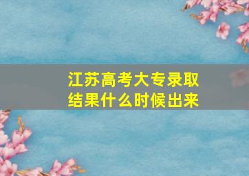 江苏高考大专录取结果什么时候出来