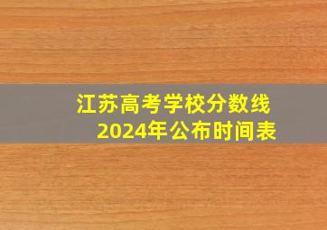 江苏高考学校分数线2024年公布时间表