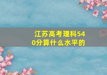 江苏高考理科540分算什么水平的