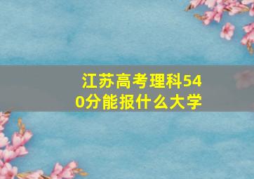 江苏高考理科540分能报什么大学