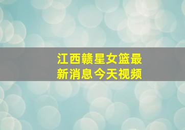 江西赣星女篮最新消息今天视频