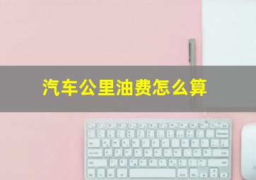 汽车公里油费怎么算