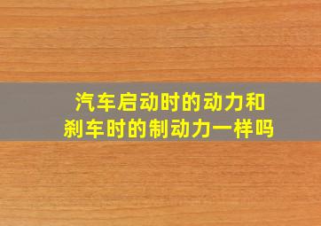 汽车启动时的动力和刹车时的制动力一样吗