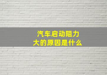 汽车启动阻力大的原因是什么