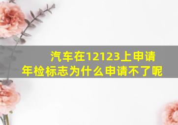 汽车在12123上申请年检标志为什么申请不了呢