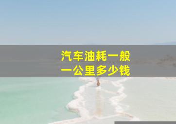 汽车油耗一般一公里多少钱