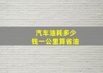 汽车油耗多少钱一公里算省油