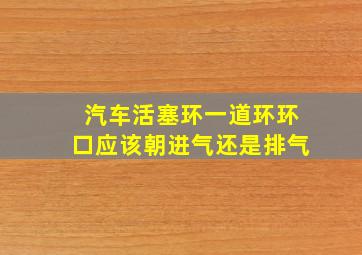 汽车活塞环一道环环口应该朝进气还是排气