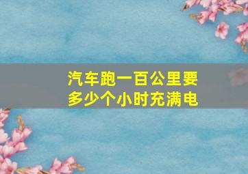 汽车跑一百公里要多少个小时充满电