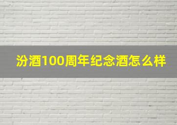 汾酒100周年纪念酒怎么样