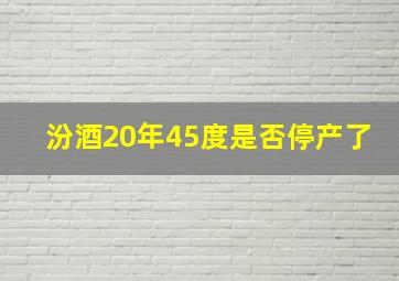 汾酒20年45度是否停产了