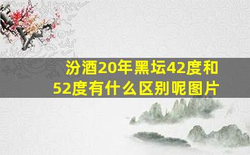 汾酒20年黑坛42度和52度有什么区别呢图片