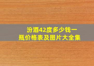 汾酒42度多少钱一瓶价格表及图片大全集