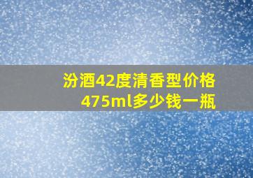 汾酒42度清香型价格475ml多少钱一瓶