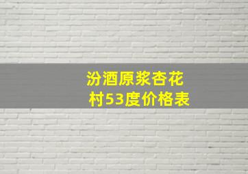 汾酒原浆杏花村53度价格表