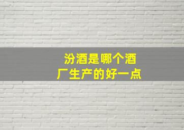 汾酒是哪个酒厂生产的好一点