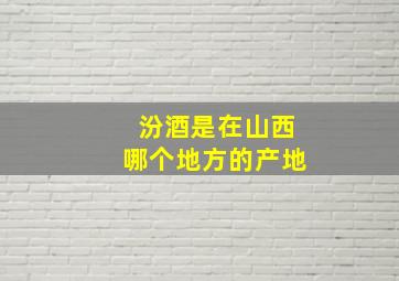 汾酒是在山西哪个地方的产地