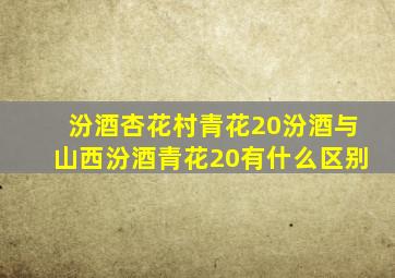 汾酒杏花村青花20汾酒与山西汾酒青花20有什么区别