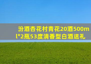 汾酒杏花村青花20酒500ml*2瓶53度清香型白酒送礼