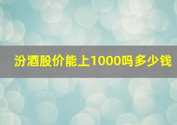 汾酒股价能上1000吗多少钱