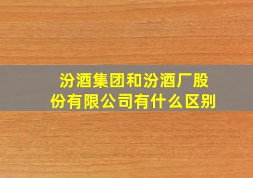 汾酒集团和汾酒厂股份有限公司有什么区别