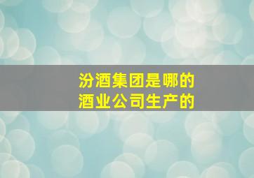 汾酒集团是哪的酒业公司生产的