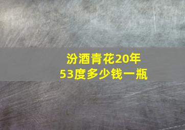 汾酒青花20年53度多少钱一瓶