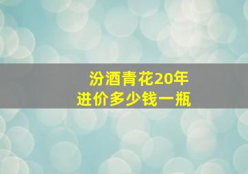 汾酒青花20年进价多少钱一瓶