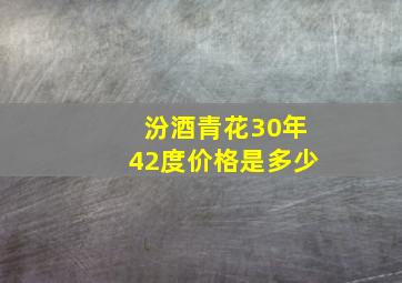 汾酒青花30年42度价格是多少