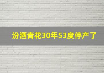 汾酒青花30年53度停产了