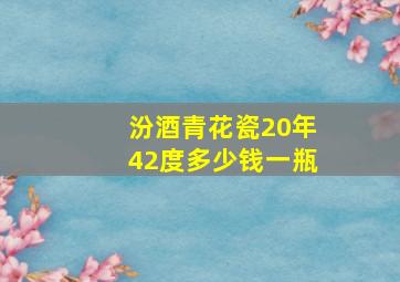 汾酒青花瓷20年42度多少钱一瓶