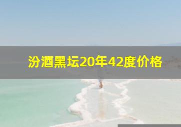 汾酒黑坛20年42度价格