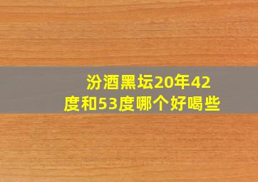 汾酒黑坛20年42度和53度哪个好喝些