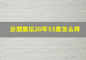 汾酒黑坛20年53度怎么样