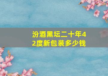 汾酒黑坛二十年42度新包装多少钱