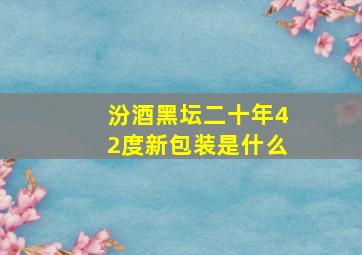 汾酒黑坛二十年42度新包装是什么