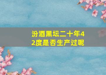 汾酒黑坛二十年42度是否生产过呢