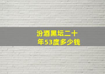 汾酒黑坛二十年53度多少钱