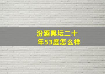 汾酒黑坛二十年53度怎么样