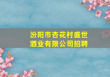 汾阳市杏花村盛世酒业有限公司招聘