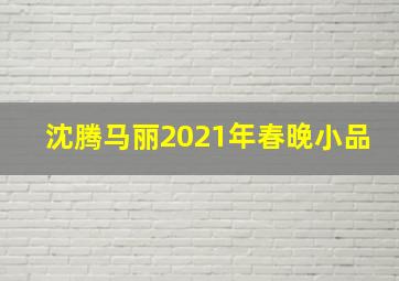 沈腾马丽2021年春晚小品