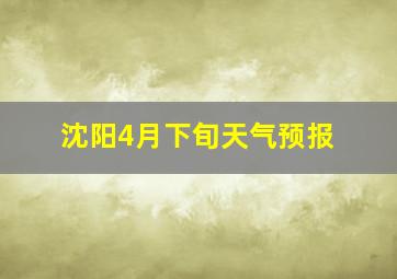 沈阳4月下旬天气预报