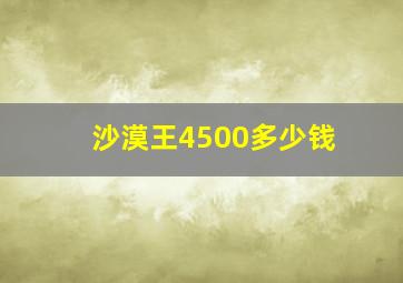 沙漠王4500多少钱