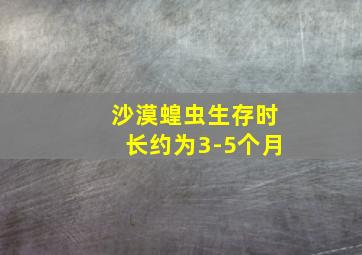 沙漠蝗虫生存时长约为3-5个月