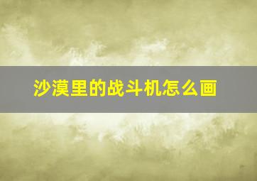 沙漠里的战斗机怎么画